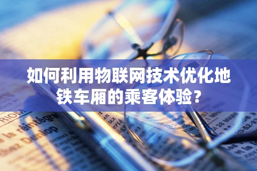 如何利用物联网技术优化地铁车厢的乘客体验？