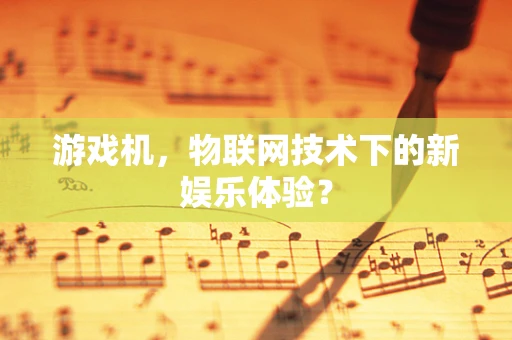 游戏机，物联网技术下的新娱乐体验？