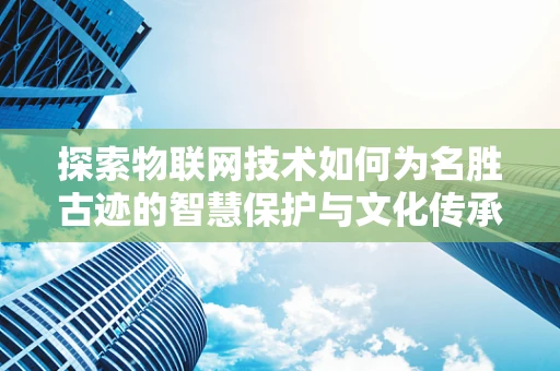 探索物联网技术如何为名胜古迹的智慧保护与文化传承插上翅膀？