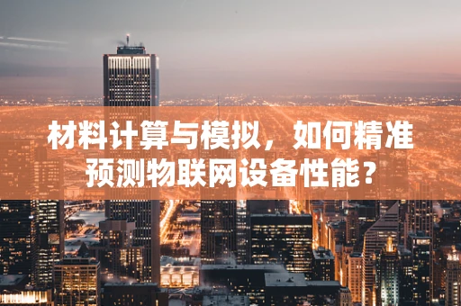 材料计算与模拟，如何精准预测物联网设备性能？