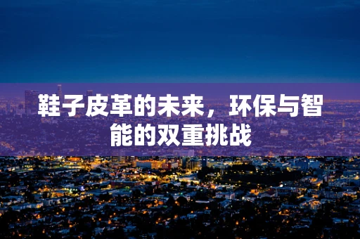 鞋子皮革的未来，环保与智能的双重挑战