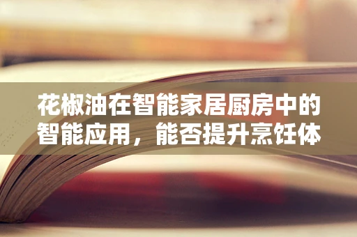 花椒油在智能家居厨房中的智能应用，能否提升烹饪体验？