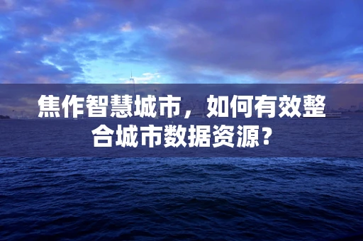 焦作智慧城市，如何有效整合城市数据资源？