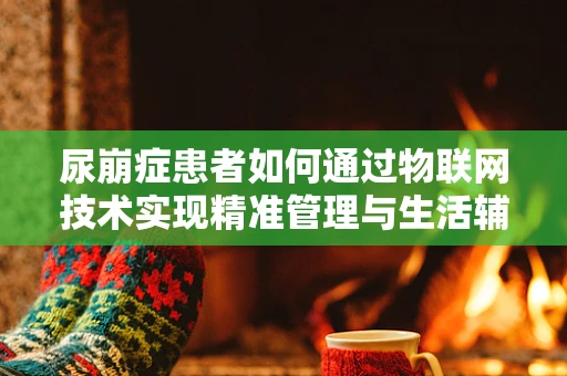 尿崩症患者如何通过物联网技术实现精准管理与生活辅助？