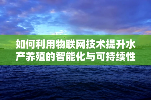 如何利用物联网技术提升水产养殖的智能化与可持续性？