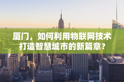 厦门，如何利用物联网技术打造智慧城市的新篇章？