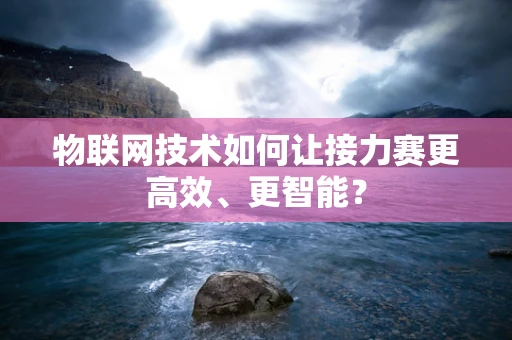 物联网技术如何让接力赛更高效、更智能？