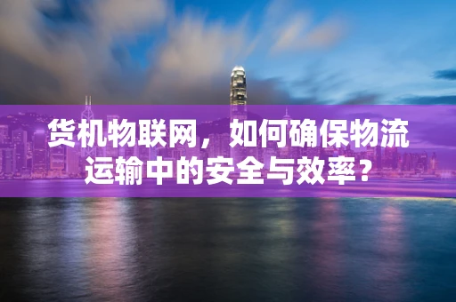 货机物联网，如何确保物流运输中的安全与效率？