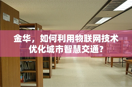 金华，如何利用物联网技术优化城市智慧交通？