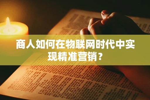 商人如何在物联网时代中实现精准营销？