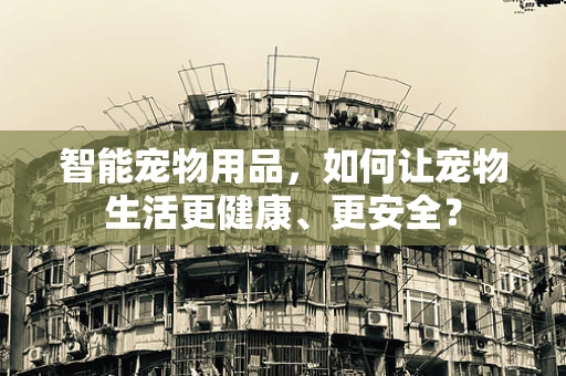 智能宠物用品，如何让宠物生活更健康、更安全？