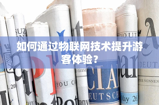 如何通过物联网技术提升游客体验？