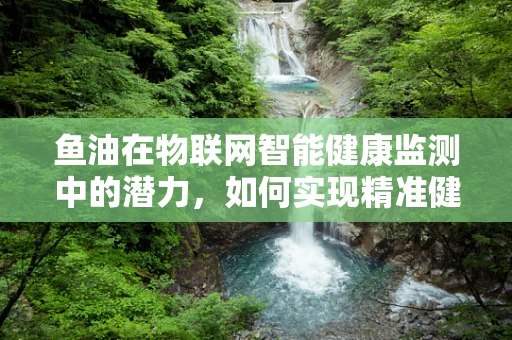 鱼油在物联网智能健康监测中的潜力，如何实现精准健康管理？