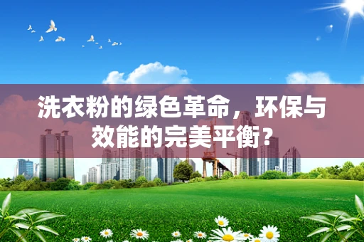 洗衣粉的绿色革命，环保与效能的完美平衡？