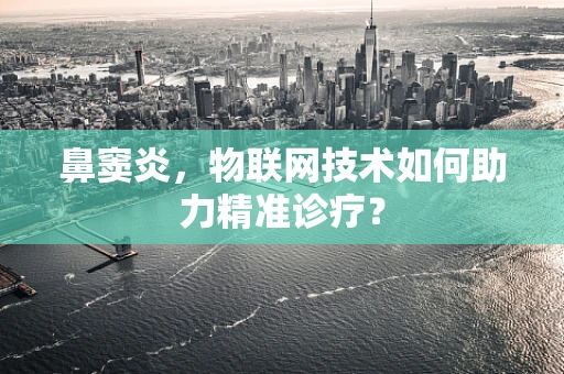 鼻窦炎，物联网技术如何助力精准诊疗？