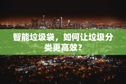 智能垃圾袋，如何让垃圾分类更高效？