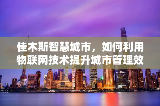 佳木斯智慧城市，如何利用物联网技术提升城市管理效率？