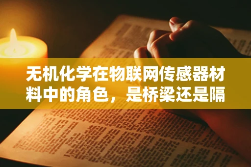 无机化学在物联网传感器材料中的角色，是桥梁还是隔阂？
