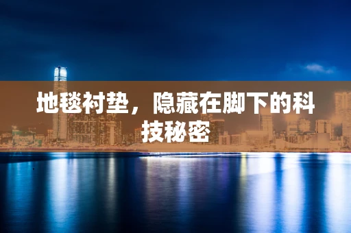 地毯衬垫，隐藏在脚下的科技秘密