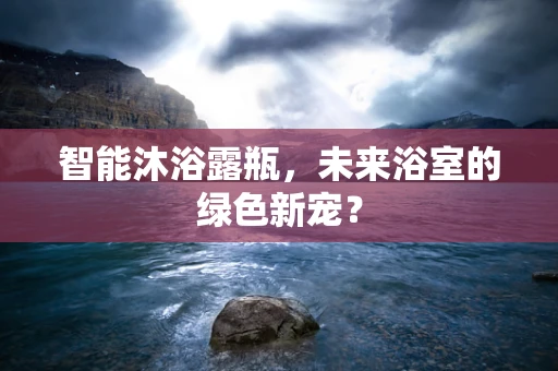 智能沐浴露瓶，未来浴室的绿色新宠？