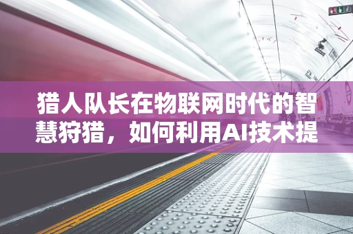 猎人队长在物联网时代的智慧狩猎，如何利用AI技术提升团队效率？