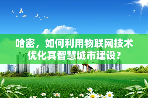 哈密，如何利用物联网技术优化其智慧城市建设？