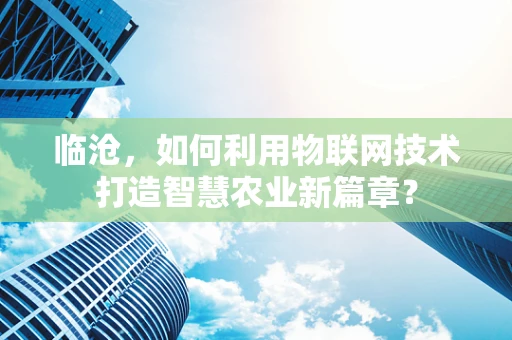 临沧，如何利用物联网技术打造智慧农业新篇章？