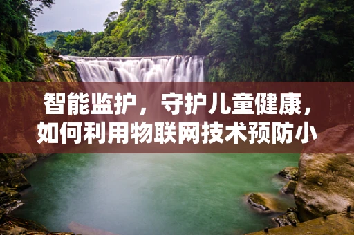 智能监护，守护儿童健康，如何利用物联网技术预防小儿腹泻？