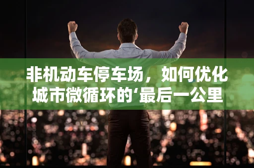 非机动车停车场，如何优化城市微循环的‘最后一公里’？
