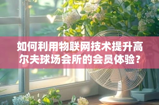 如何利用物联网技术提升高尔夫球场会所的会员体验？