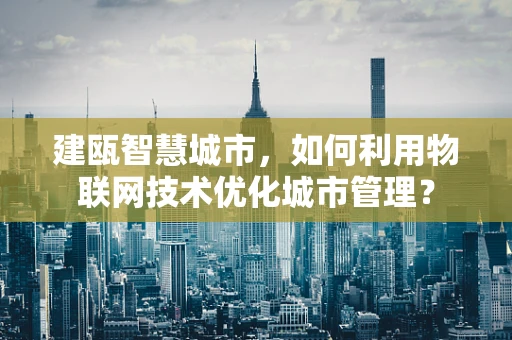 建瓯智慧城市，如何利用物联网技术优化城市管理？