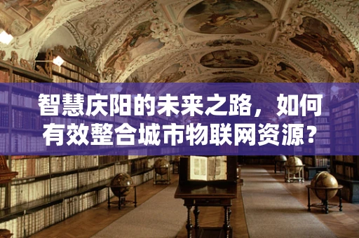智慧庆阳的未来之路，如何有效整合城市物联网资源？