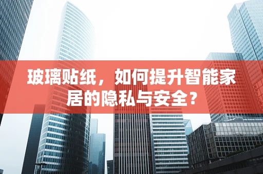 玻璃贴纸，如何提升智能家居的隐私与安全？