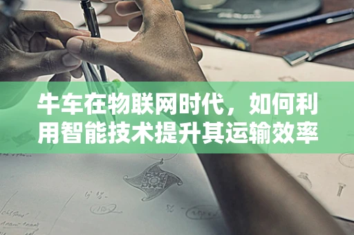牛车在物联网时代，如何利用智能技术提升其运输效率与可持续性？