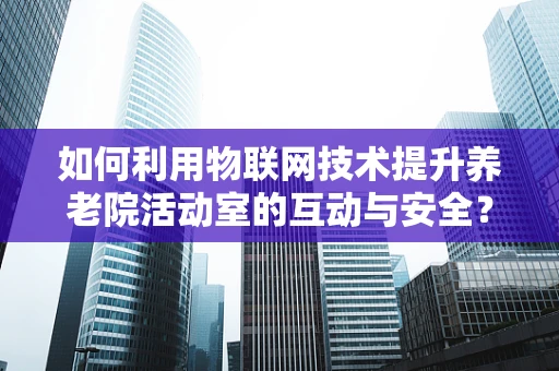 如何利用物联网技术提升养老院活动室的互动与安全？