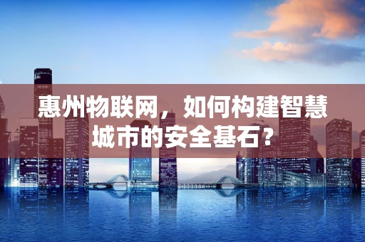 惠州物联网，如何构建智慧城市的安全基石？