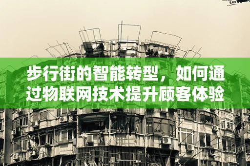 步行街的智能转型，如何通过物联网技术提升顾客体验？