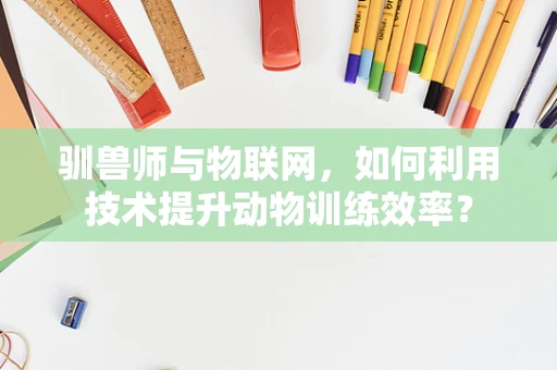驯兽师与物联网，如何利用技术提升动物训练效率？