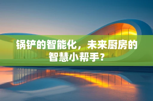 锅铲的智能化，未来厨房的智慧小帮手？