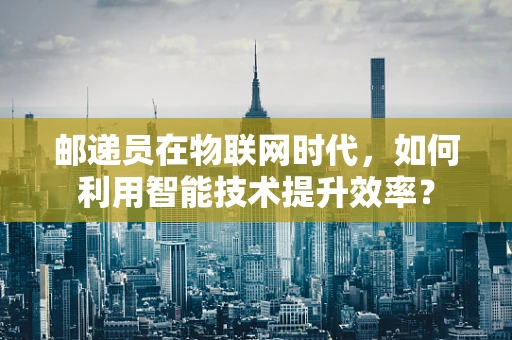 邮递员在物联网时代，如何利用智能技术提升效率？