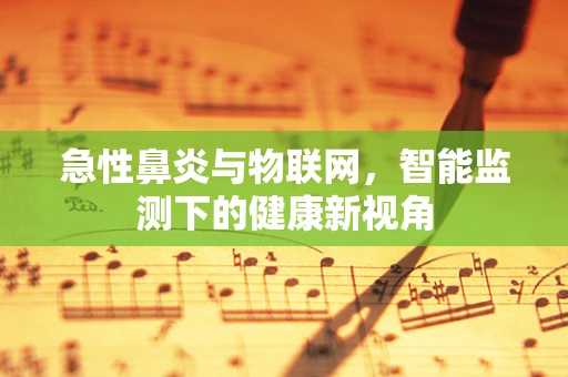 急性鼻炎与物联网，智能监测下的健康新视角
