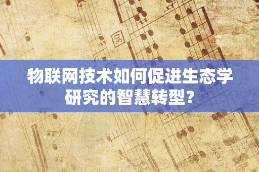 物联网技术如何促进生态学研究的智慧转型？