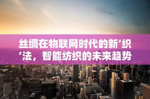 丝绸在物联网时代的新‘织’法，智能纺织的未来趋势？