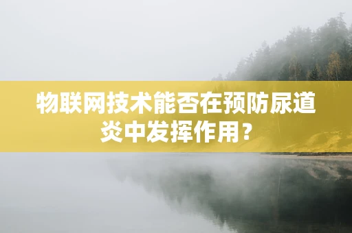 物联网技术能否在预防尿道炎中发挥作用？