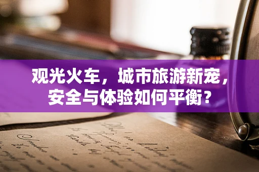 观光火车，城市旅游新宠，安全与体验如何平衡？