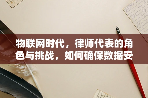 物联网时代，律师代表的角色与挑战，如何确保数据安全与合规？