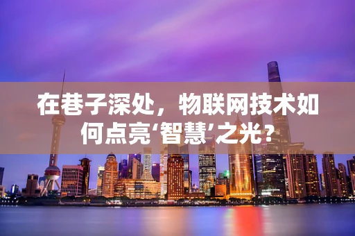 在巷子深处，物联网技术如何点亮‘智慧’之光？