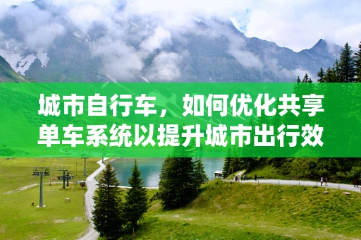 城市自行车，如何优化共享单车系统以提升城市出行效率？