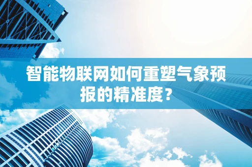 智能物联网如何重塑气象预报的精准度？
