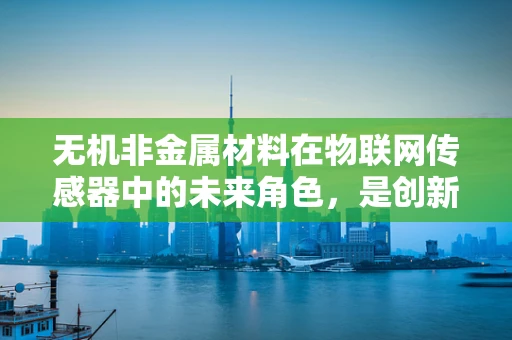 无机非金属材料在物联网传感器中的未来角色，是创新驱动还是成本制约？